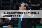 nba赛事直播免费咪咕视频在线观看,nba球赛直播在线观看