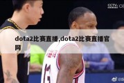 dota2比赛直播,dota2比赛直播官网