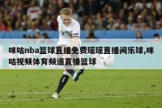 咪咕nba篮球直播免费瑶瑶直播间乐球,咪咕视频体育频道直播篮球