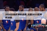 2024法国欧洲杯战绩,法国2021欧洲杯战绩