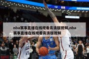 nba赛事直播在线观看高清版视频,nba赛事直播在线观看高清版视频